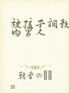 被孩子调教的肌肉男人