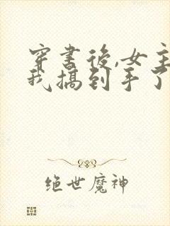 穿书后,女主把我搞到手了?