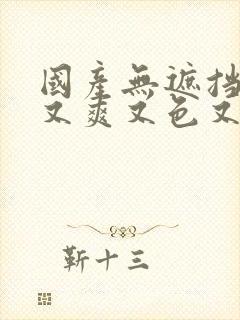 国产无遮挡又黄又爽又色又刺激的视频