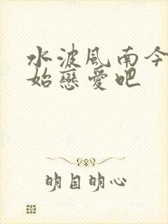 水波风南今天开始恋爱吧
