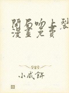 开局吻上裂口女漫画免费