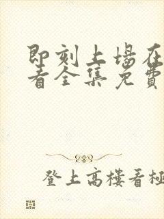 即刻上场在线观看全集免费播放