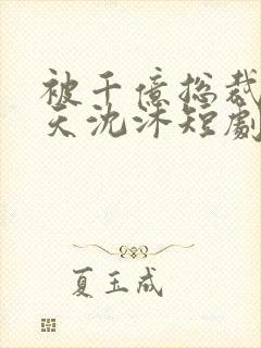 被千亿总裁宠上天沈沐短剧免费观看