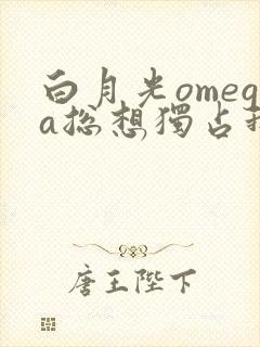 白月光omega总想独占我小说txt