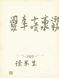 国产十高潮十白浆十喷水动漫