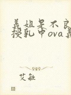 义姐是不良妈妈授乳中ova义は