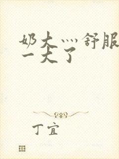 奶大灬舒服灬太一大了