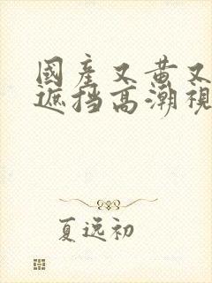 国产又黄又爽无遮挡高潮视频封面