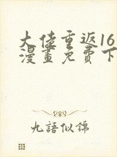 大佬重返16岁漫画免费下拉式
