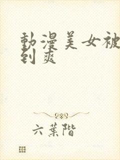 动漫美女被人c到爽