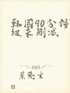 韩国90分钟三级未删减