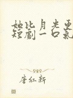 她比月光更耀眼短剧一口气看完