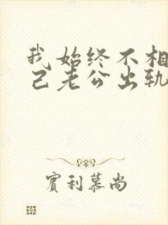 我始终不相信自己老公出轨我该怎么办