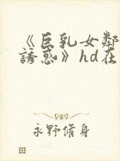 《巨乳女邻居の诱惑》hd在线播放