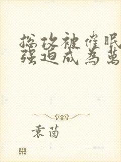 总攻被催眠系统强迫成为万人迷