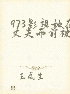 973影视她在丈夫面前被耍了