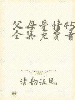 父母爱情45集全集免费看