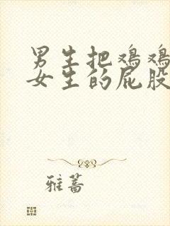 男生把鸡鸡插进女生的屁股