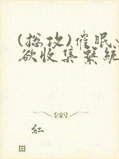 (总攻)催眠情欲收集系统