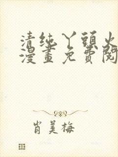 清纯丫头火辣辣漫画免费阅读