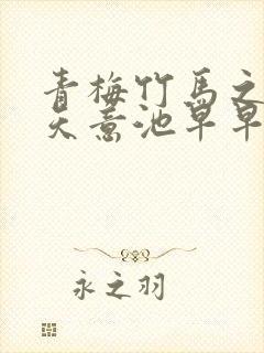 青梅竹马之爱有天意池早早短剧