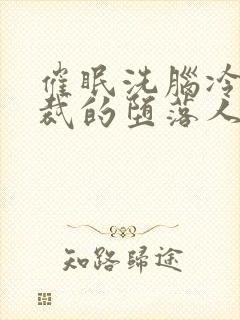 催眠洗脑冷艳总裁的堕落人生小说