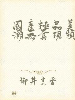 国产极品美女高潮无套视频封面