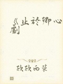 《止于卿心》短剧