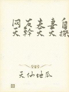 网友夫妻自拍天天干天天操精工厂