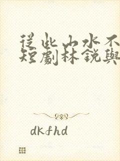 从此山水不相逢短剧林锐与丁慧灵