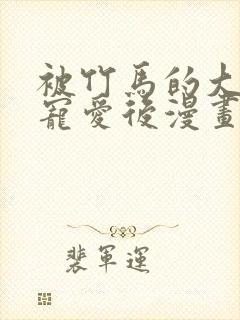 被竹马的大唧唧宠爱后漫画免费阅读