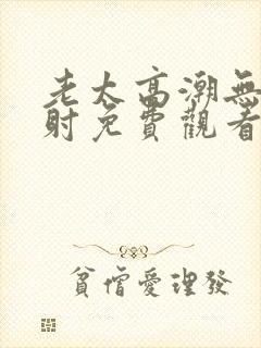 老太高潮无套内射免费观看