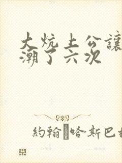 大炕上公让我高潮了六次