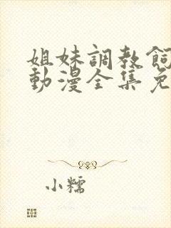 姐妹调教饲育者动漫全集免费观看