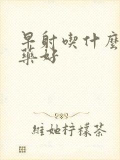 早射吃什么中药药好