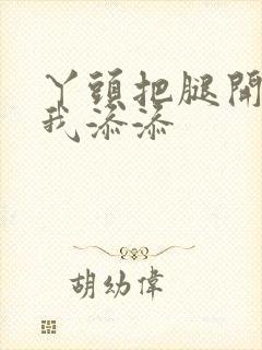 丫头把腿开大让我添添