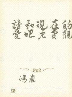 请和现在的我恋爱吧免费观看