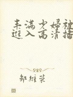 丰满少妇被猛烈进入高清播放欧美