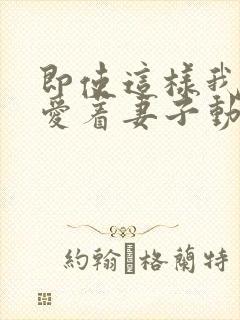 即使这样我还是爱着妻子动漫免费观看第二季