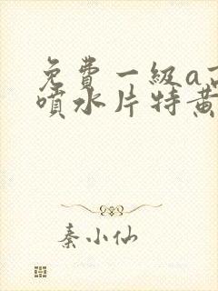 免费一级a高潮喷水片特黄