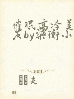 催眠高冷美人室友by梁衡小说全文