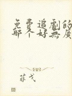 免费追剧的软件哪个好无广告