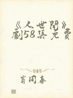 《人世间》电视剧58集免费版
