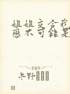 姐姐交合我的初恋不可能是我亲姐姐