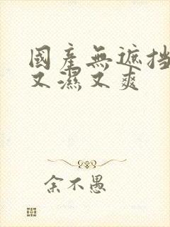 国产无遮挡又黄又湿又爽