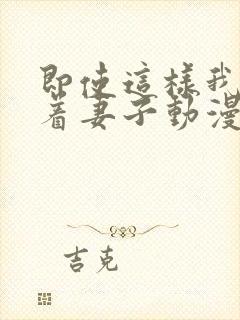 即使这样我还爱着妻子动漫在哪看全集