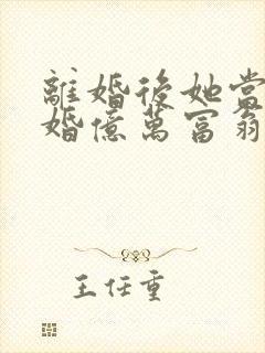 离婚后她当场闪婚亿万富翁免费