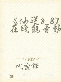 《仙逆》87集在线观看动漫封面