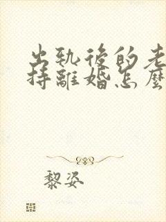 出轨后的老公坚持离婚怎么挽回