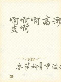 啊啊啊高潮了好爽啊